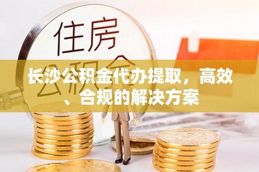 冷水滩长沙公积金代办提取，高效、合规的解决方案