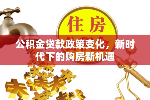 冷水滩公积金贷款政策变化，新时代下的购房新机遇