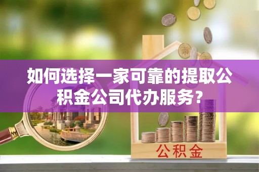 冷水滩如何选择一家可靠的提取公积金公司代办服务？