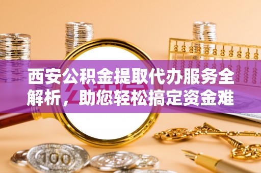 冷水滩西安公积金提取代办服务全解析，助您轻松搞定资金难题