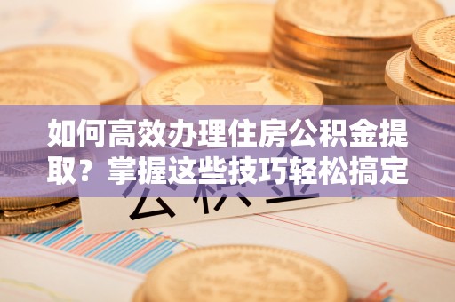 冷水滩如何高效办理住房公积金提取？掌握这些技巧轻松搞定