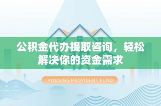 冷水滩公积金代办提取咨询，轻松解决你的资金需求