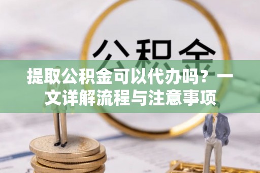 冷水滩提取公积金可以代办吗？一文详解流程与注意事项