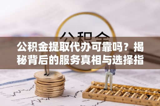 冷水滩公积金提取代办可靠吗？揭秘背后的服务真相与选择指南