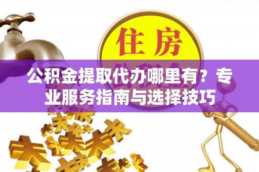 冷水滩公积金提取代办哪里有？专业服务指南与选择技巧