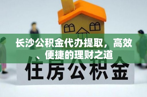 冷水滩长沙公积金代办提取，高效、便捷的理财之道