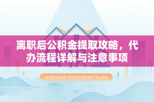 冷水滩离职后公积金提取攻略，代办流程详解与注意事项