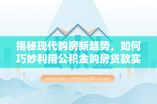 冷水滩揭秘现代购房新趋势，如何巧妙利用公积金购房贷款实现梦想家园