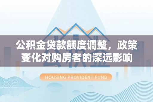 冷水滩公积金贷款额度调整，政策变化对购房者的深远影响