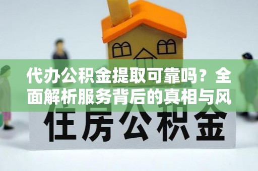 冷水滩代办公积金提取可靠吗？全面解析服务背后的真相与风险