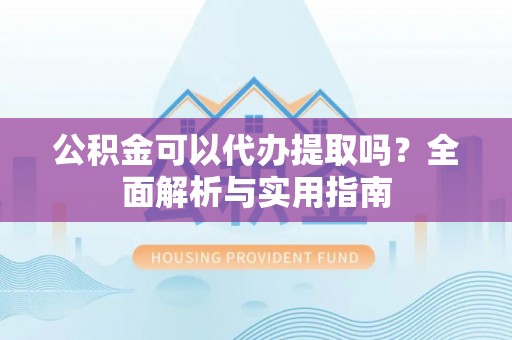 冷水滩公积金可以代办提取吗？全面解析与实用指南