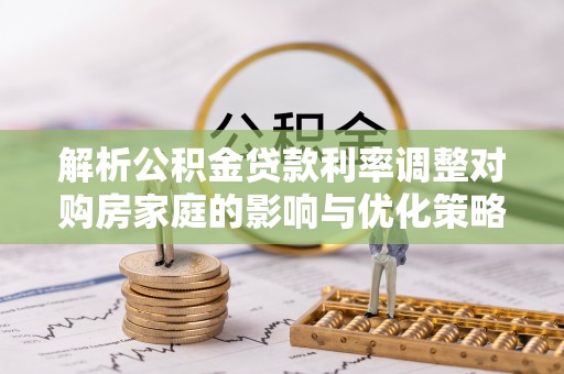 冷水滩解析公积金贷款利率调整对购房家庭的影响与优化策略