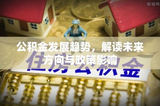 冷水滩公积金发展趋势，解读未来方向与政策影响