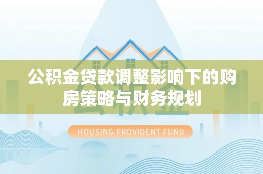 冷水滩公积金贷款调整影响下的购房策略与财务规划