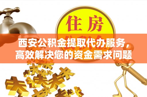 冷水滩西安公积金提取代办服务，高效解决您的资金需求问题