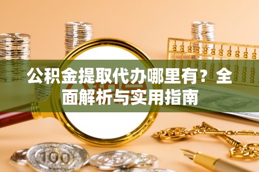冷水滩公积金提取代办哪里有？全面解析与实用指南