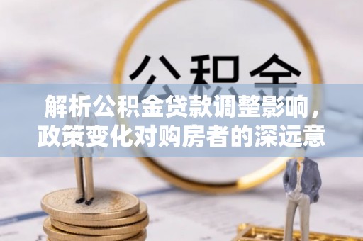 冷水滩解析公积金贷款调整影响，政策变化对购房者的深远意义