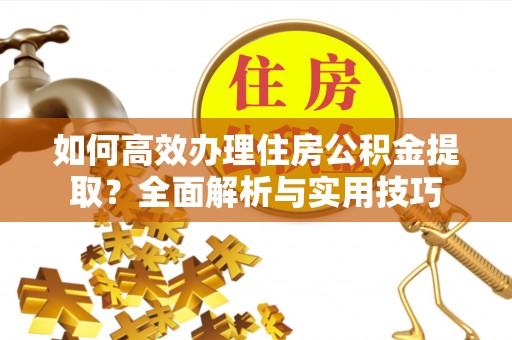 冷水滩如何高效办理住房公积金提取？全面解析与实用技巧