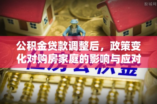冷水滩公积金贷款调整后，政策变化对购房家庭的影响与应对策略