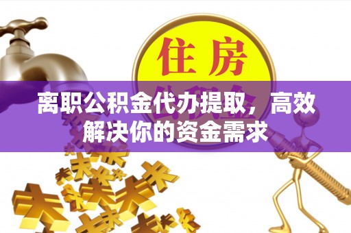 冷水滩离职公积金代办提取，高效解决你的资金需求