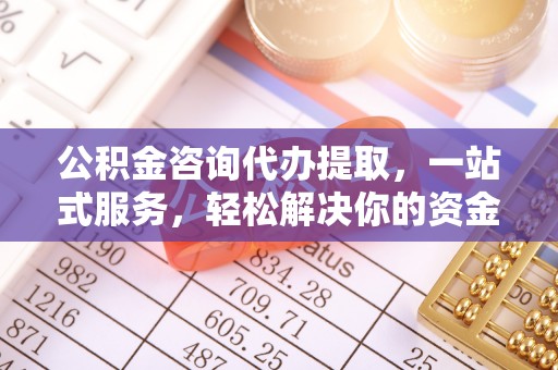 冷水滩公积金咨询代办提取，一站式服务，轻松解决你的资金难题