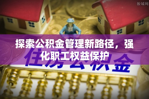 冷水滩探索公积金管理新路径，强化职工权益保护