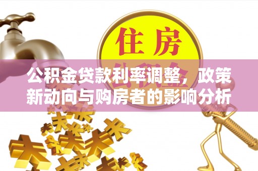 冷水滩公积金贷款利率调整，政策新动向与购房者的影响分析