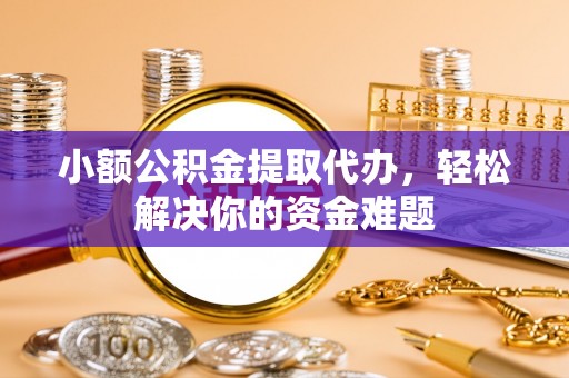 冷水滩小额公积金提取代办，轻松解决你的资金难题