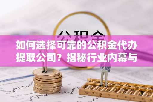 冷水滩如何选择可靠的公积金代办提取公司？揭秘行业内幕与服务指南