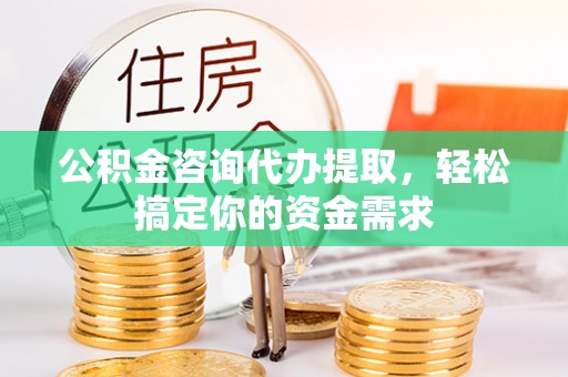 冷水滩公积金咨询代办提取，轻松搞定你的资金需求