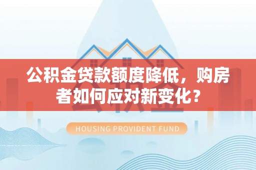 冷水滩公积金贷款额度降低，购房者如何应对新变化？