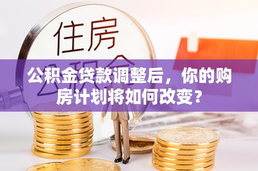 冷水滩公积金贷款调整后，你的购房计划将如何改变？