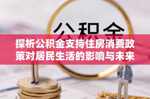 冷水滩探析公积金支持住房消费政策对居民生活的影响与未来展望