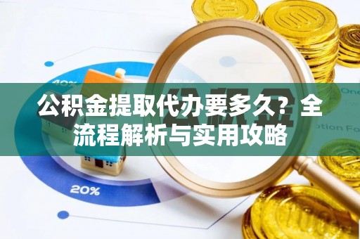 冷水滩公积金提取代办要多久？全流程解析与实用攻略