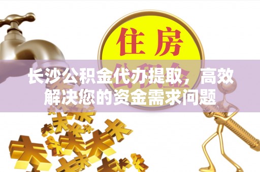 冷水滩长沙公积金代办提取，高效解决您的资金需求问题