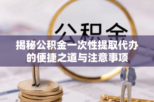 冷水滩揭秘公积金一次性提取代办的便捷之道与注意事项