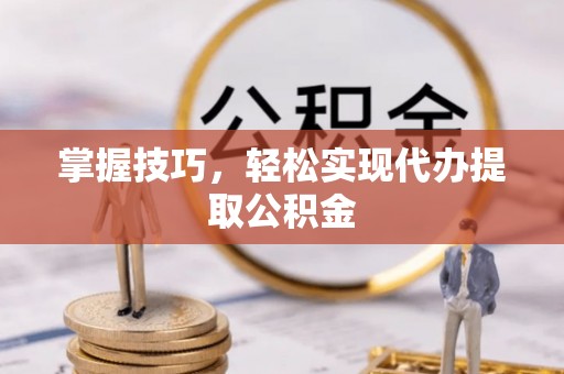 冷水滩掌握技巧，轻松实现代办提取公积金