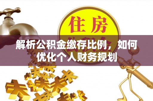 冷水滩解析公积金缴存比例，如何优化个人财务规划