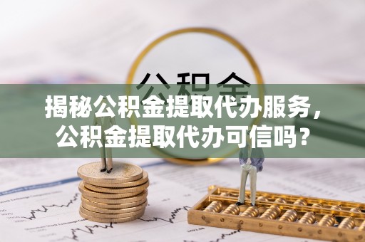 冷水滩揭秘公积金提取代办服务，公积金提取代办可信吗？