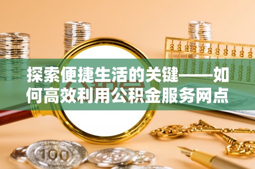 冷水滩探索便捷生活的关键——如何高效利用公积金服务网点查询功能