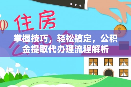 冷水滩掌握技巧，轻松搞定，公积金提取代办理流程解析