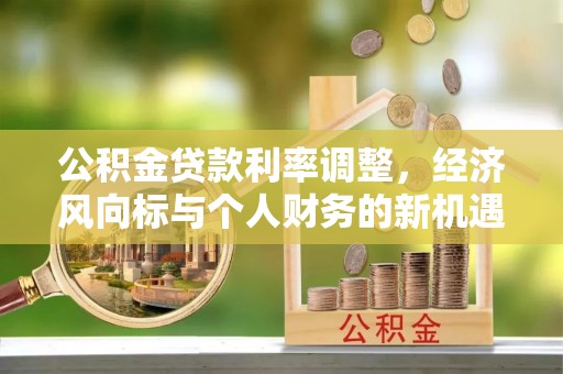 冷水滩公积金贷款利率调整，经济风向标与个人财务的新机遇