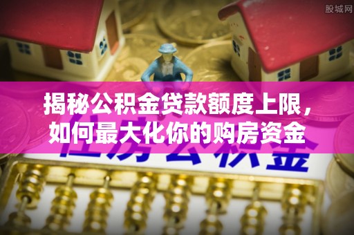 冷水滩揭秘公积金贷款额度上限，如何最大化你的购房资金