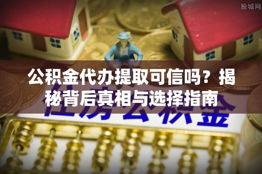 冷水滩公积金代办提取可信吗？揭秘背后真相与选择指南
