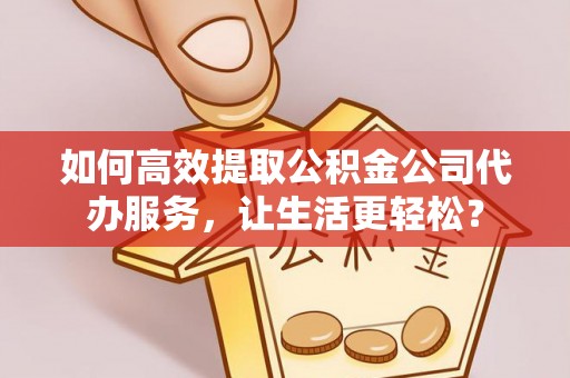 冷水滩如何高效提取公积金公司代办服务，让生活更轻松？