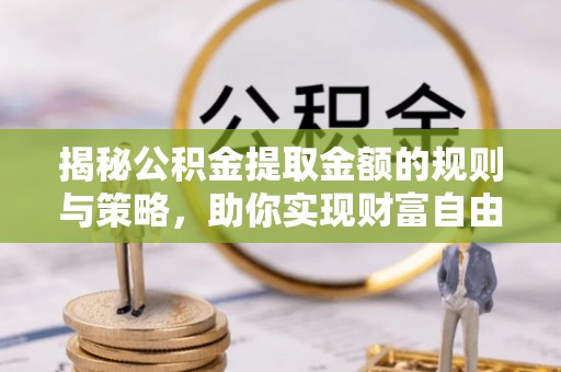 冷水滩揭秘公积金提取金额的规则与策略，助你实现财富自由