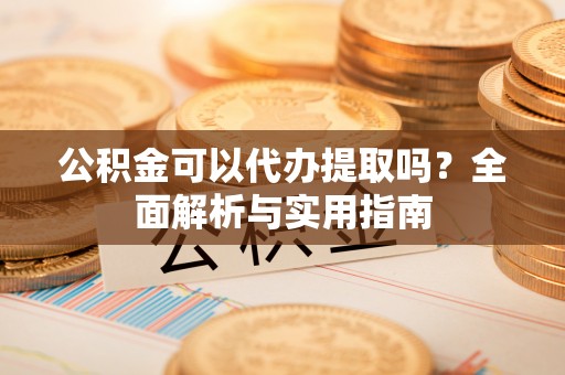 冷水滩公积金可以代办提取吗？全面解析与实用指南