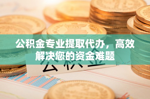 冷水滩公积金专业提取代办，高效解决您的资金难题