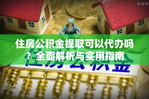 冷水滩住房公积金提取可以代办吗？全面解析与实用指南