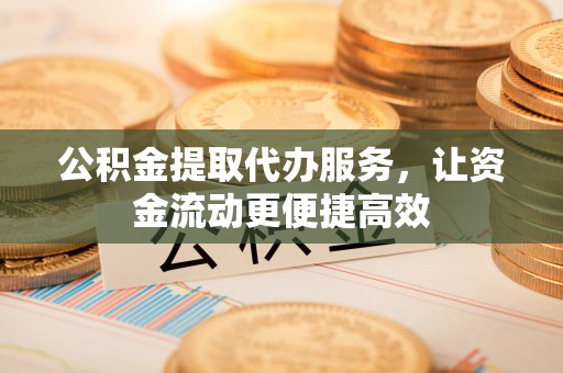 冷水滩公积金提取代办服务，让资金流动更便捷高效